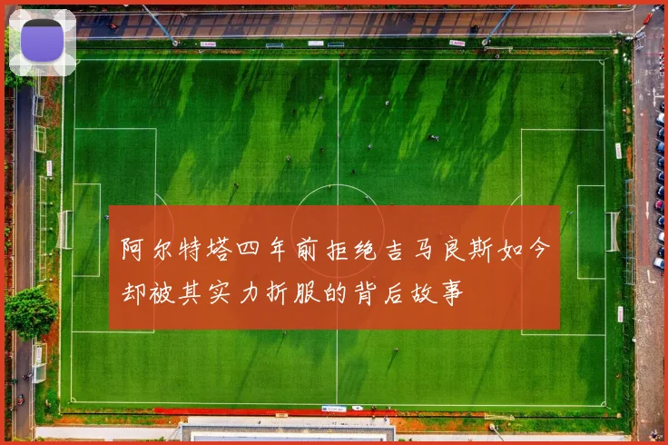 阿尔特塔四年前拒绝吉马良斯如今却被其实力折服的背后故事